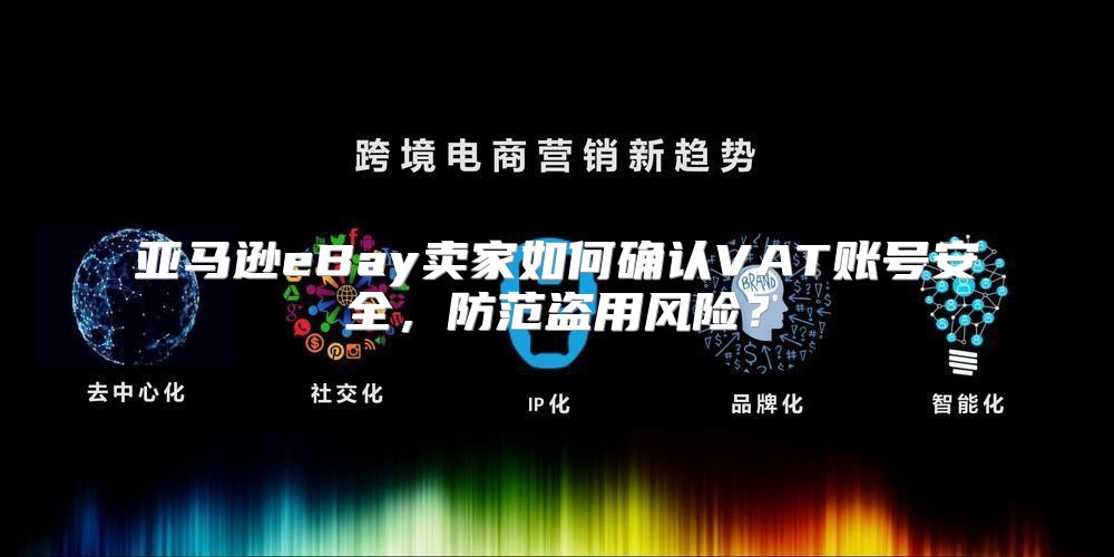 亚马逊eBay卖家如何确认VAT账号安全，防范盗用风险？