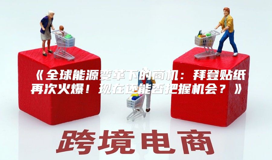 全球能源变革下的商机：拜登贴纸再次火爆！现在还能否把握机会？
