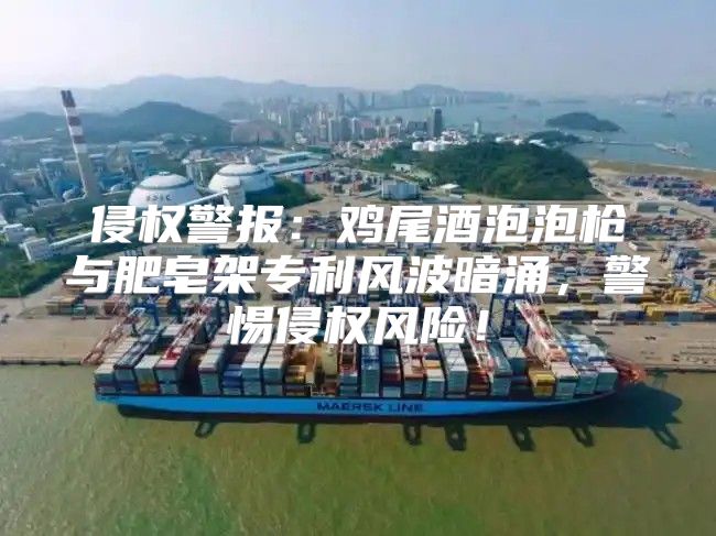 侵权警报：鸡尾酒泡泡枪与肥皂架专利风波暗涌，警惕侵权风险！