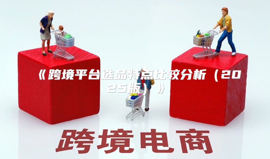 跨境平台选品特点比较分析2025版
