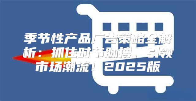季节性产品广告策略全解析：抓住时节脉搏，引领市场潮流！2025版