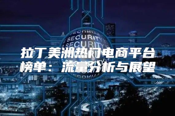 拉丁美洲热门电商平台榜单：流量分析与展望