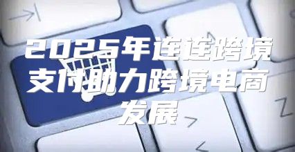 2025年连连跨境支付助力跨境电商发展
