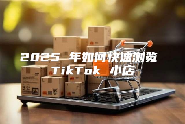 2025 年如何快速浏览 TikTok 小店