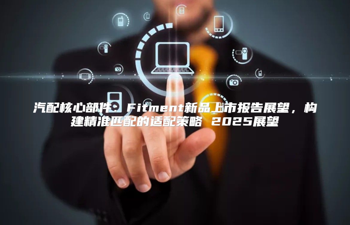 汽配核心部件：Fitment新品上市报告展望，构建精准匹配的适配策略 2025展望