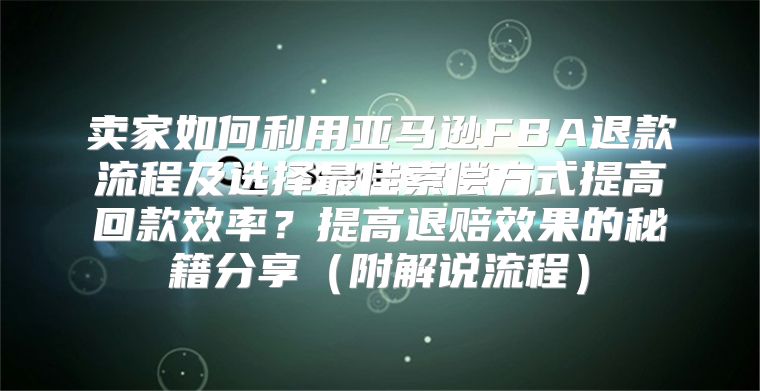 卖家如何利用亚马逊FBA退款流程及选择最佳索偿方式提高回款效率？提高退赔效果的秘籍分享附解说流程