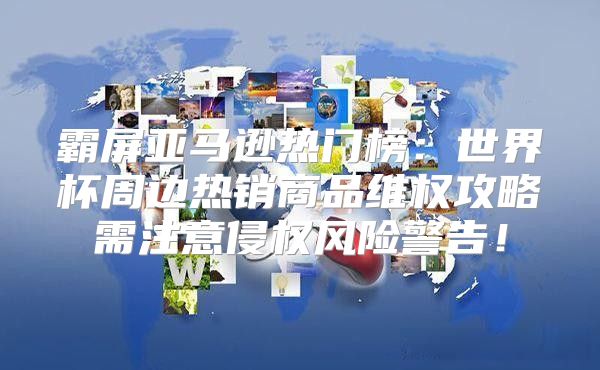 霸屏亚马逊热门榜：世界杯周边热销商品维权攻略需注意侵权风险警告！