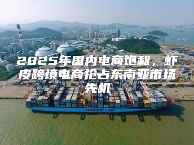2025年国内电商饱和，虾皮跨境电商抢占东南亚市场先机