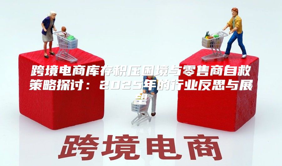 跨境电商库存积压困境与零售商自救策略探讨：2025年的行业反思与展望
