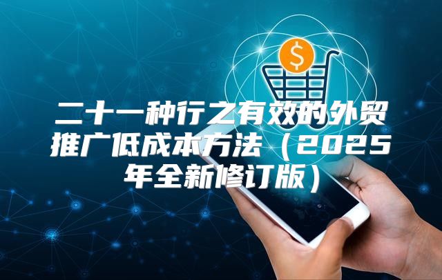 二十一种行之有效的外贸推广低成本方法2025年全新修订版