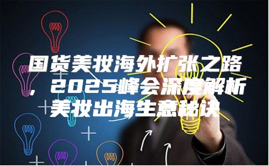 国货美妆海外扩张之路，2025峰会深度解析美妆出海生意秘诀