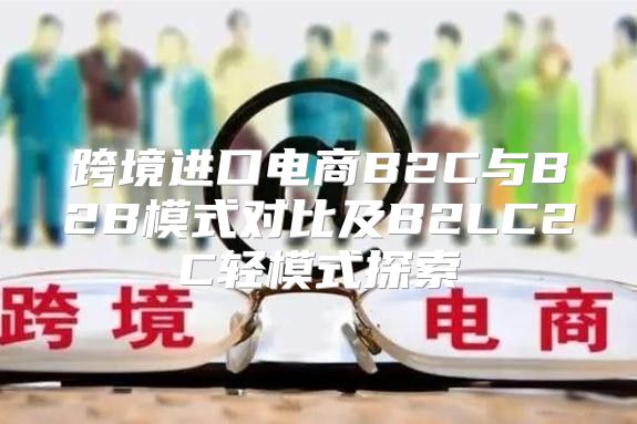 跨境进口电商B2C与B2B模式对比及B2LC2C轻模式探索