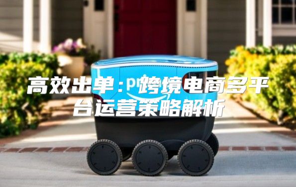 高效出单：跨境电商多平台运营策略解析
