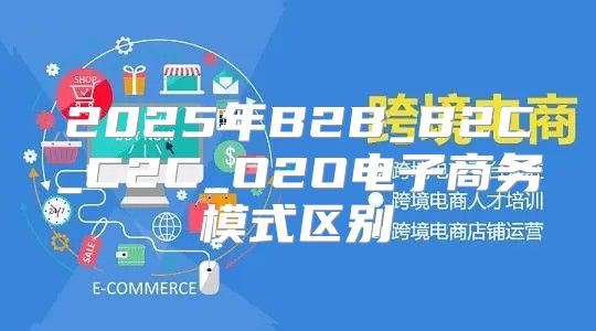 2025年B2B_B2C_C2C_O2O电子商务模式区别
