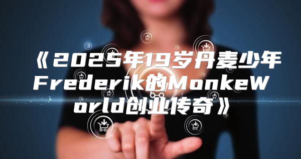 2025年19岁丹麦少年Frederik的MonkeWorld创业传奇