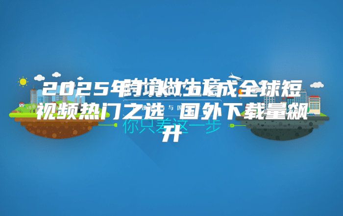 2025年TikTok成全球短视频热门之选 国外下载量飙升