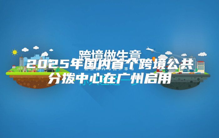 2025年国内首个跨境公共分拨中心在广州启用