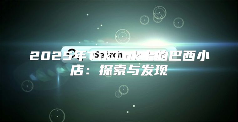 2025年TikTok上的巴西小店：探索与发现