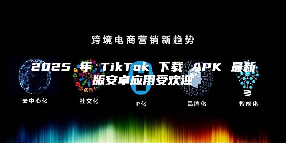 2025 年 TikTok 下载 APK 最新版安卓应用受欢迎