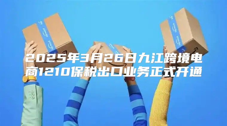 2025年3月26日九江跨境电商1210保税出口业务正式开通