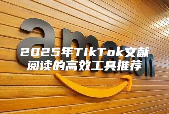 2025年TikTok文献阅读的高效工具推荐