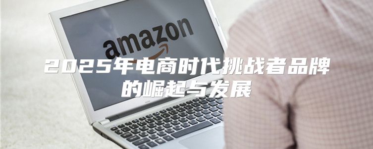 2025年电商时代挑战者品牌的崛起与发展