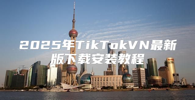 2025年TikTokVN最新版下载安装教程