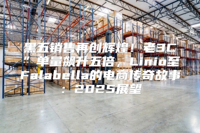 黑五销售再创辉煌！老3C”单量飙升五倍，Linio至Falabella的电商传奇故事：2025展望