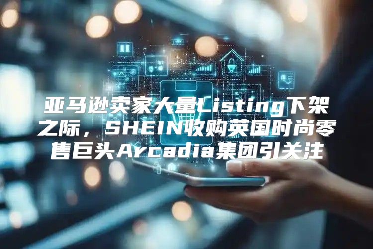 亚马逊卖家大量Listing下架之际，SHEIN收购英国时尚零售巨头Arcadia集团引关注