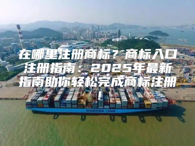 在哪里注册商标？商标入口注册指南：2025年最新指南助你轻松完成商标注册！