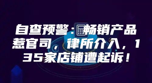 自查预警：畅销产品惹官司，律所介入，135家店铺遭起诉！