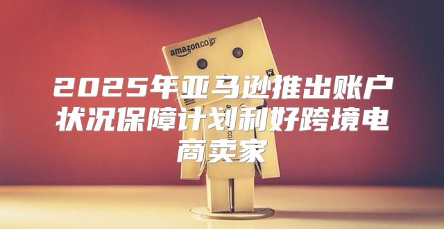 2025年亚马逊推出账户状况保障计划利好跨境电商卖家