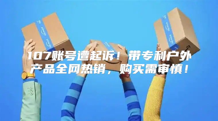 107账号遭起诉！带专利户外产品全网热销，购买需审慎！