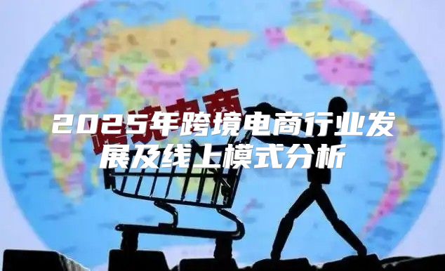 2025年跨境电商行业发展及线上模式分析