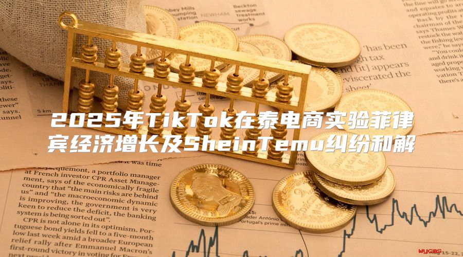 2025年TikTok在泰电商实验菲律宾经济增长及SheinTemu纠纷和解