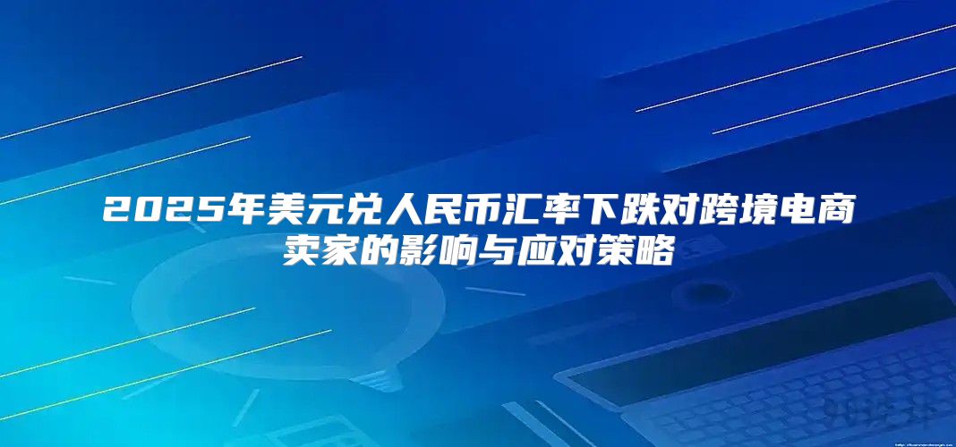 2025年美元兑人民币汇率下跌对跨境电商卖家的影响与应对策略