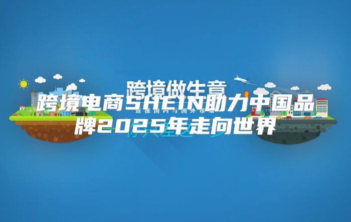 跨境电商SHEIN助力中国品牌2025年走向世界