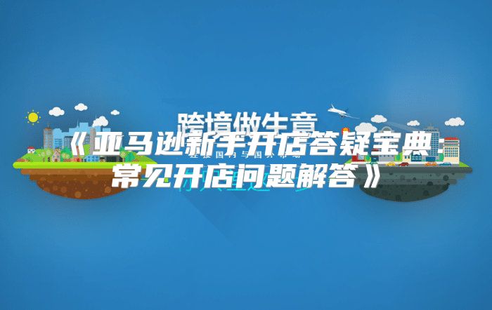 亚马逊新手开店答疑宝典：常见开店问题解答