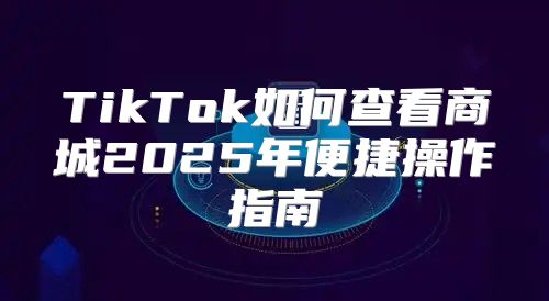 TikTok如何查看商城2025年便捷操作指南