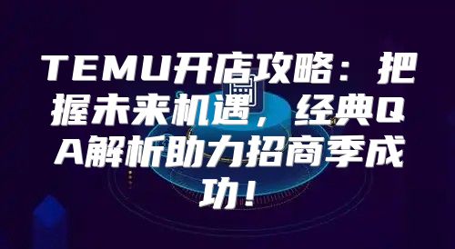 TEMU开店攻略：把握未来机遇，经典QA解析助力招商季成功！