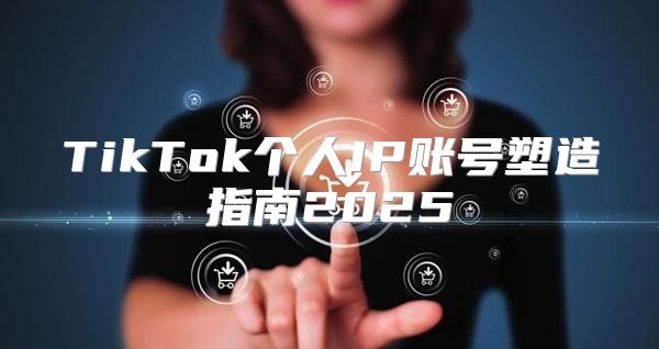 TikTok个人IP账号塑造指南2025