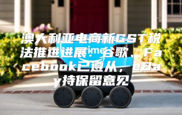 澳大利亚电商新GST税法推进进展：谷歌、Facebook已遵从，eBay持保留意见