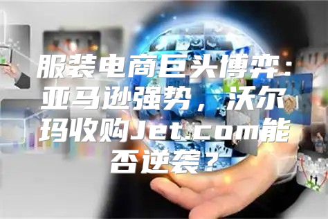 服装电商巨头博弈：亚马逊强势，沃尔玛收购Jet.com能否逆袭？