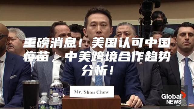 重磅消息！美国认可中国疫苗，中美跨境合作趋势分析！