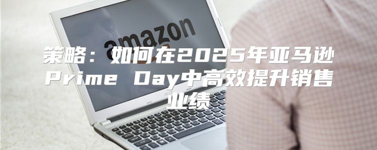策略：如何在2025年亚马逊Prime Day中高效提升销售业绩