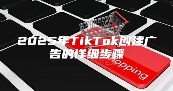2025年TikTok创建广告的详细步骤