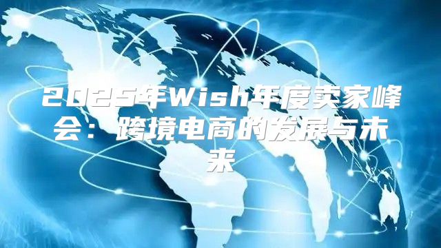 2025年Wish年度卖家峰会：跨境电商的发展与未来