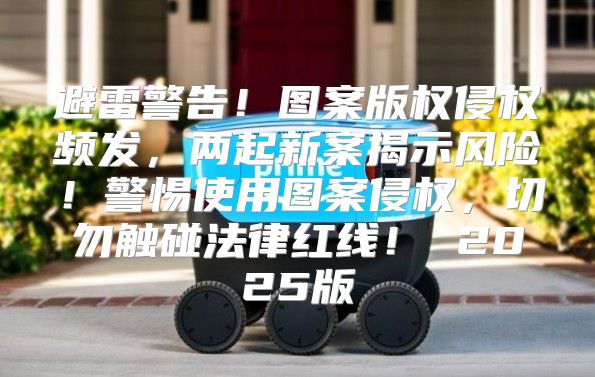 避雷警告！图案版权侵权频发，两起新案揭示风险！警惕使用图案侵权，切勿触碰法律红线！ 2025版