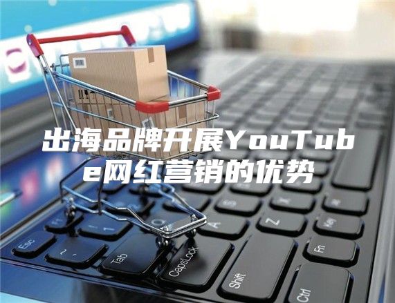 出海品牌开展YouTube网红营销的优势