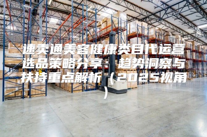 速卖通美容健康类目代运营选品策略分享：趋势洞察与扶持重点解析2025视角